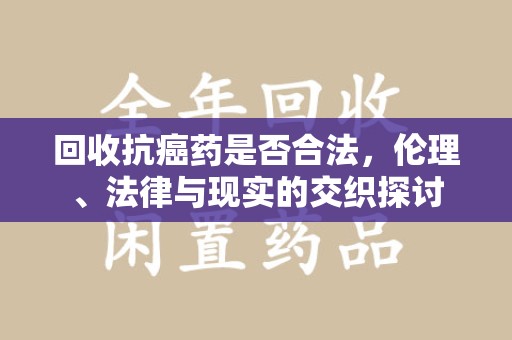 唐山回收抗癌药是否合法，伦理、法律与现实的交织探讨