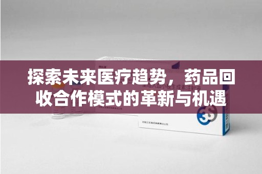 唐山探索未来医疗趋势，药品回收合作模式的革新与机遇